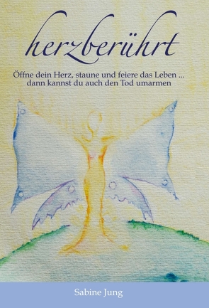 herzberührt – Öffne dein Herz, staune und feiere das Leben … dann kannst du auch den Tod umarmen von Jung,  Sabine