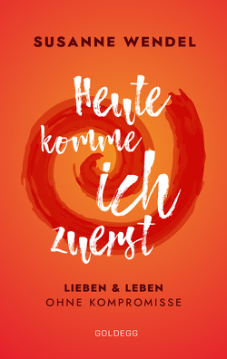 Heute komme ich zuerst. Lieben und leben ohne Kompromisse. Ein ungewöhnlicher Beziehungs-Ratgeber: Wie Sie Liebe und Lust in Ihrer Partnerschaft neu entfachen und dabei sich selbst finden. von Wendel,  Susanne