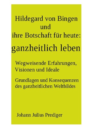 Hildegard von Bingen und ihre Botschaft für heute: ganzheitlich leben von Prediger,  Johann Julius