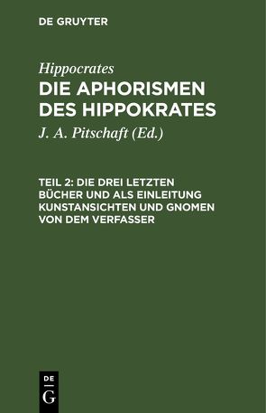 Hippocrates: Die Aphorismen des Hippokrates / Die drei letzten Bücher und als Einleitung Kunstansichten und Gnomen von dem Verfasser von Hippocrates, Pitschaft,  J. A.