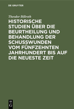 Historische Studien über die Beurtheilung und Behandlung der Schußwunden vom fünfzehnten Jahrhundert bis auf die neueste Zeit von Billroth,  Theodor