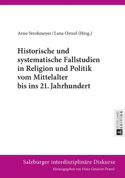 Historische und systematische Fallstudien in Religion und Politik vom Mittelalter bis ins 21. Jahrhundert von Oetzel,  Lena, Strohmeyer,  Arno