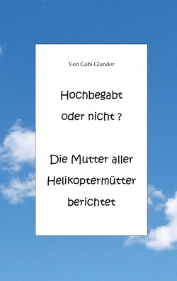 Hochbegabt oder nicht? Die Mutter aller Helikoptermütter berichtet von Glander,  Gabi