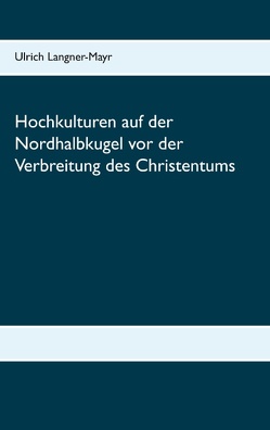 Hochkulturen auf der Nordhalbkugel vor der Verbreitung des Christentums von Langner-Mayr,  Ulrich