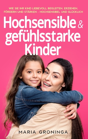 Hochsensible & gefühlsstarke Kinder: Wie Sie Ihr Kind liebevoll begleiten, erziehen, fördern und stärken – Hochsensibel und glücklich von Groninga,  Maria