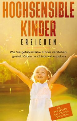 Hochsensible Kinder erziehen: Wie Sie gefühlsstarke Kinder verstehen, gezielt fördern und liebevoll erziehen – inkl. der besten Alltagstipps für Eltern von Goedeke,  Miriam