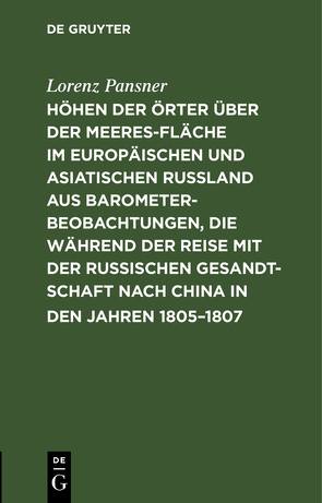 Höhen der Örter über der Meeresfläche im europäischen und asiatischen Rußland aus Barometer-Beobachtungen, die während der Reise mit der Russischen Gesandtschaft nach China in den Jahren 1805–1807 von Pansner,  Lorenz