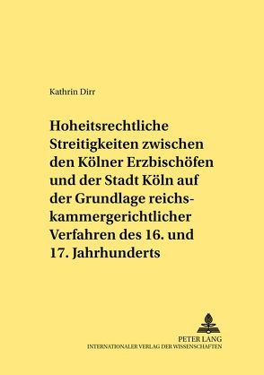 Hoheitsrechtliche Streitigkeiten zwischen den Kölner Erzbischöfen und der Stadt Köln auf Grundlage reichskammergerichtlicher Verfahren des 16. und 17. Jahrhunderts von Dirr,  Kathrin