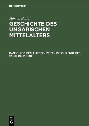 Hóman Bálint: Geschichte des ungarischen Mittelalters / Von den ältesten Zeiten bis zum Ende des 12. Jahrhundert von Bálint,  Hóman, Roosz,  Hildegard von, Saczek,  Lothar, Schünemann,  Konrad, Ungar. Institut an d. Univ. Berlin