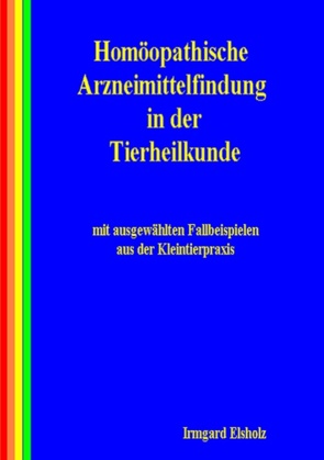 Homöopathische Arzneimittelfindung in der Tierheilkunde mit ausgewählten Fallbeispielen aus der Kleintierpraxis von Elsholz,  Irmgard