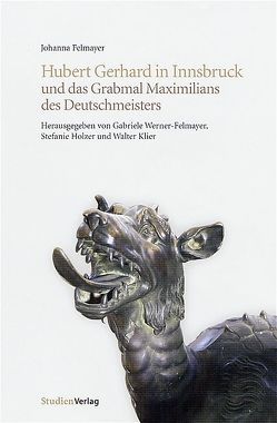 Hubert Gerhard in Innsbruck und das Grabmal Maximilians des Deutschmeisters von Felmayer,  Johanna