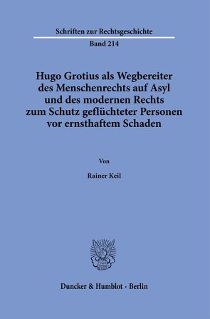 Hugo Grotius als Wegbereiter des Menschenrechts auf Asyl und des modernen Rechts zum Schutz geflüchteter Personen vor ernsthaftem Schaden. von Keil,  Rainer