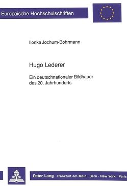 Hugo Lederer- Ein deutschnationaler Bildhauer des 20. Jahrhunderts von Jochum-Bohrmann,  Ilonka