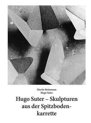 Hugo Suter – Skulpturen aus der Spitzbodenkarrette von Steinmann,  Martin, Suter,  Hugo