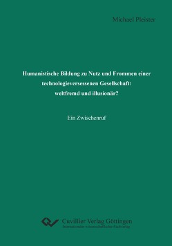 Humanistische Bildung zu Nutz und Frommen einer technologieversessenen Gesellschaft: weltfremd und illusionär? von Pleister,  Michael