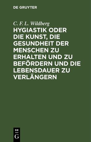 Hygiastik oder die Kunst, die Gesundheit der Menschen zu erhalten und zu befördern und die Lebensdauer zu verlängern von Wildberg,  C. F. L.