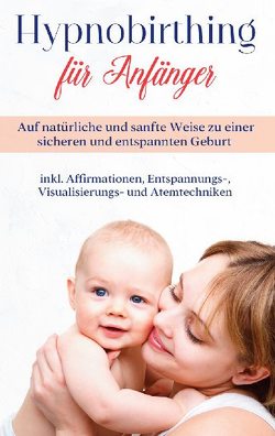 Hypnobirthing für Anfänger: Auf natürliche und sanfte Weise zu einer sicheren und entspannten Geburt – inkl. Affirmationen, Entspannungs-, Visualisierungs- und Atemtechniken von Hofmann,  Marie