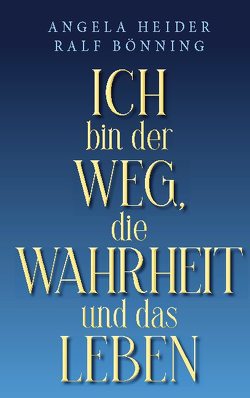 Ich bin der Weg, die Wahrheit und das Leben von Bönning,  Ralf, Heider,  Angela