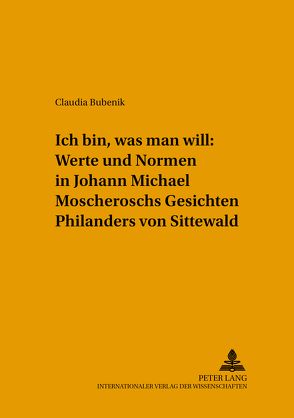 «Ich bin, was man will»: Werte und Normen in Johann Michael Moscheroschs «Gesichten Philanders von Sittewald» von Bubenik,  Claudia