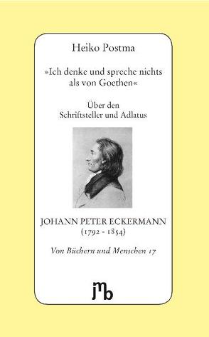 ‚Ich denke und spreche nichts als von Goethen‘ von Eckermann,  Johann Peter, Postma,  Heiko