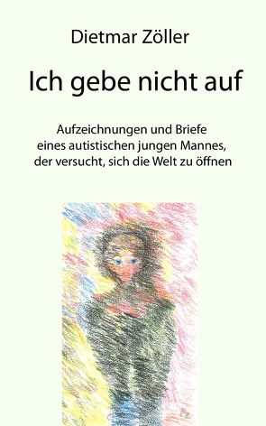 Ich gebe nicht auf. Aufzeichnungen und Briefe eines autistischen jungen Mannes, der versucht, sich die Welt zu öffnen von Zöller,  Dietmar