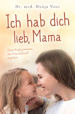 Ich hab dich lieb, Mama: Neue Kraft gewinnen, das Kind liebevoll begleiten (für Mütter) von Voos,  Dunja