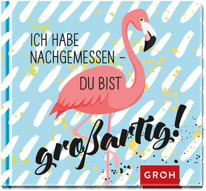 Ich habe nachgemessen – du bist großartig! von Groh,  Joachim