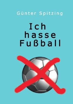 Ich hasse Fußball von Spitzing,  Günter