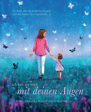 Ich seh die Welt mit deinen Augen – Ein Buch über die kindliche Neugier und den Zauber des Augenblicks (das besondere Geschenkbuch für Kinder und Erwachsene) von Earhardt,  Ainsley, Kim,  Ji-Hyuk