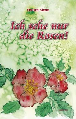 Ich sehe nur die Rosen! von Siede,  Christel