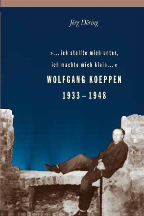 … ich stellte mich unter, ich machte mich klein… Wolfgang Koeppen 1933-1948 von Döring,  Jörg