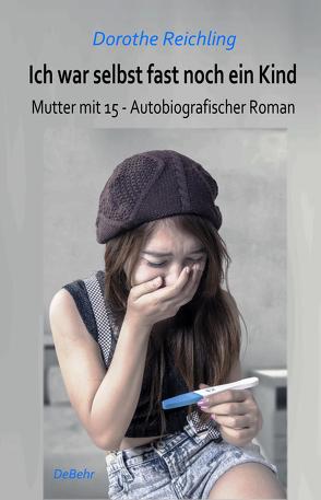 Ich war selbst fast noch ein Kind – Mutter mit 15 – Autobiografischer Roman von Reichling,  Dorothe