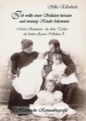 Ich wollte einen Soldaten heiraten und zwanzig Kinder bekommen – Maria Romanow – die dritte Tochter des letzten Zaren Nikolaus II von Ellenbeck,  Silke