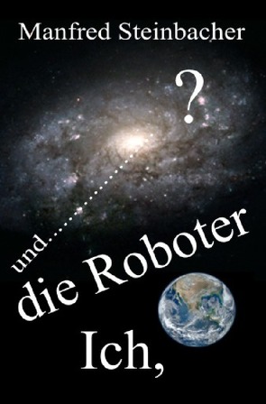 Ich,die Roboter und ……………………? SF von Steinbacher,  Manfred