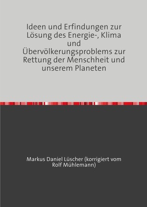 Ideen und Erfindungen zur Lösungen des Energie-, Klima und Übervölkerungsproblems zur Rettung der Menschheit und unserem Planeten von Lüscher,  Markus Daniel