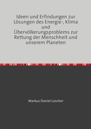 Ideen und Erfindungen zur Lösungen des Energie-, Klima und Übervölkerungsproblems zur Rettung der Menschheit und unserem Planeten von Luescher,  Markus