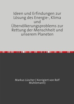 Ideen und Erfindungen zur Lösungen des Energie-, Klima und Übervölkerungsproblems zur Rettung der Menschheit und unserem Planeten von Luescher,  Markus