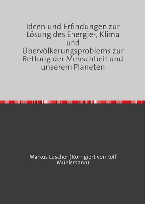 Ideen und Erfindungen zur Lösungen des Energie-, Klima und Übervölkerungsproblems zur Rettung der Menschheit und unserem Planeten von Luescher,  Markus