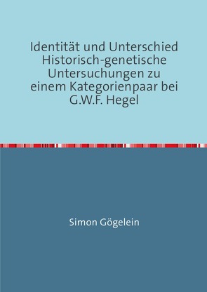 Identität und Unterschied Historisch-genetische Untersuchungen zu einem Kategorienpaar bei G.W.F. Hegel von Gögelein,  Simon