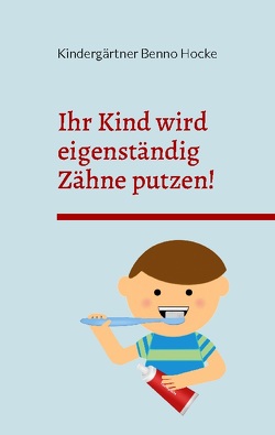 Ihr Kind wird eigenständig Zähne putzen! von Benno Hocke,  Kindergärtner