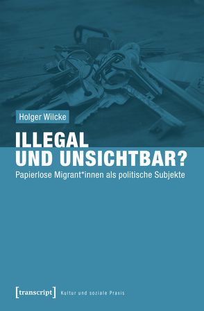 Illegal und unsichtbar? von Wilcke,  Holger