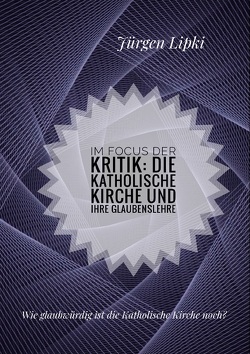 Im Focus der Kritik: Die Katholische Kirche und ihre Glaubenslehre von Lipki,  Jürgen