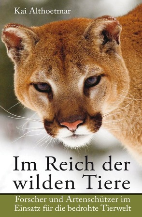 Im Reich der wilden Tiere. Forscher und Artenschützer im Einsatz für die bedrohte Tierwelt von Althoetmar,  Kai