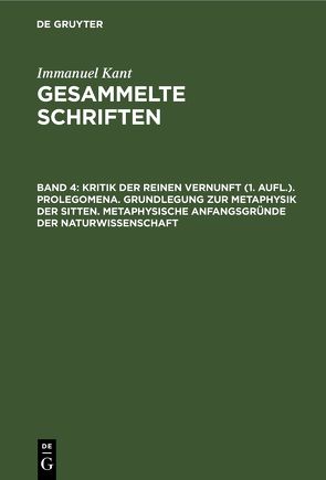 Immanuel Kant: Gesammelte Schriften. Abtheilung I: Werke / Kritik der reinen Vernunft (1. Aufl.). Prolegomena. Grundlegung zur Metaphysik der Sitten. Metaphysische Anfangsgründe der Naturwissenschaft von Kant,  Immanuel