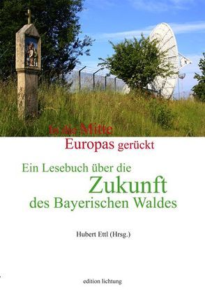 In die Mitte Europas gerückt. Ein Lesebuch über die Zukunft des Bayerischen Waldes von Ettl,  Hubert, Pöhnl,  Herbert