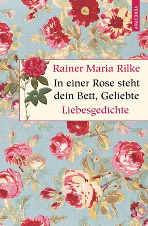 In einer Rose steht dein Bett, Geliebte. Liebesgedichte von Rilke,  Rainer Maria