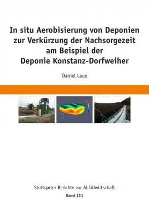 In situ Aerobisierung von Deponien zur Verkürzung der Nachsorgezeit am Beispiel der Deponie Konstanz-Dorfweiher von Kranert,  Martin, Laux,  Daniel