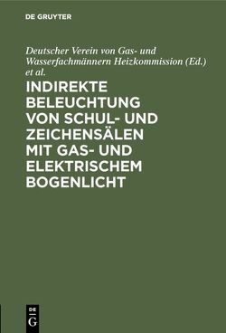 Indirekte Beleuchtung von Schul- und Zeichensälen mit Gas- und elektrischem Bogenlicht von Bünte,  H., Deutscher Verein von Gas- und Wasserfachmännern Heizkommission, Korting,  L.