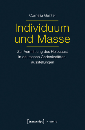 Individuum und Masse – Zur Vermittlung des Holocaust in deutschen Gedenkstättenausstellungen von Shati Geißler,  Cornelia