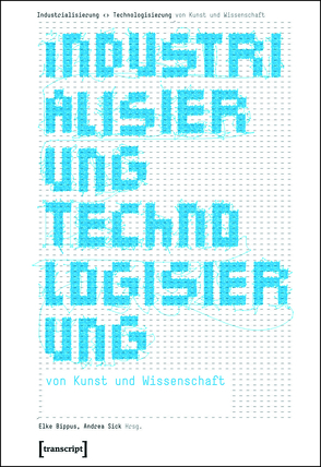 Industrialisierung  Technologisierung von Kunst und Wissenschaft von Bippus,  Elke, Sick,  Andrea